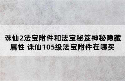 诛仙2法宝附件和法宝秘笈神秘隐藏属性 诛仙105级法宝附件在哪买